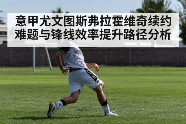 意甲尤文图斯弗拉霍维奇续约难题与锋线效率提升路径分析