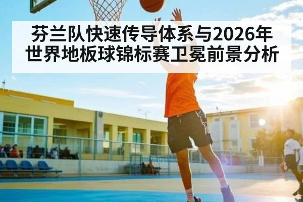 芬兰队快速传导体系与2026年世界地板球锦标赛卫冕前景分析 | KaiBao Sports